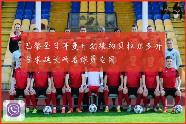 巴黎圣日耳曼计划续约贝拉尔多并寻求延长两名球员合同