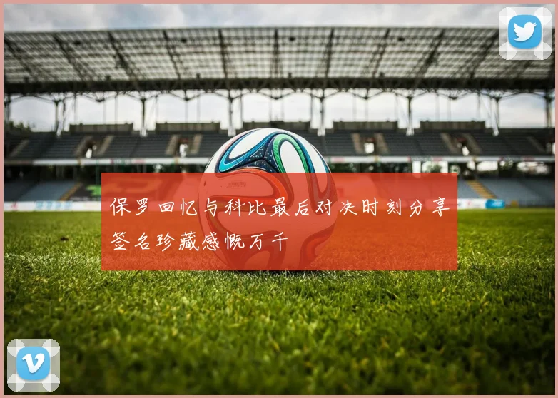 保罗回忆与科比最后对决时刻分享签名珍藏感慨万千