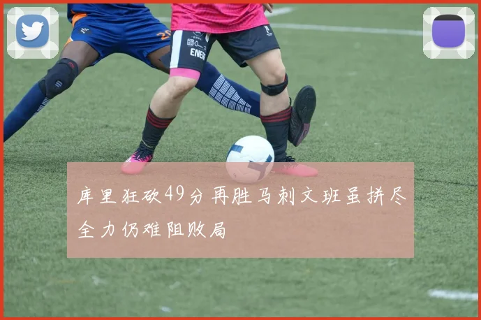 库里狂砍49分再胜马刺文班虽拼尽全力仍难阻败局